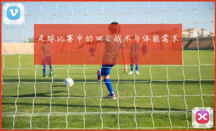 足球比赛中的回合战术与体能需求