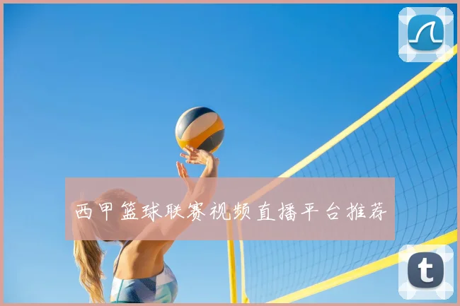 西甲篮球联赛视频直播平台推荐