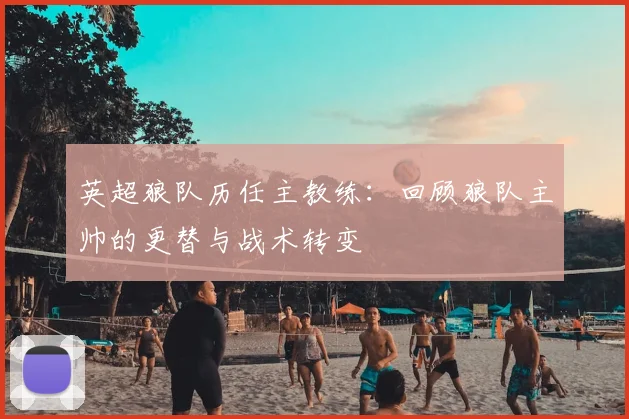 英超狼队历任主教练:回顾狼队主帅的更替与战术转变