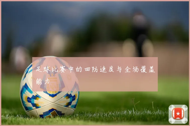 足球比赛中的回防速度与全场覆盖能力