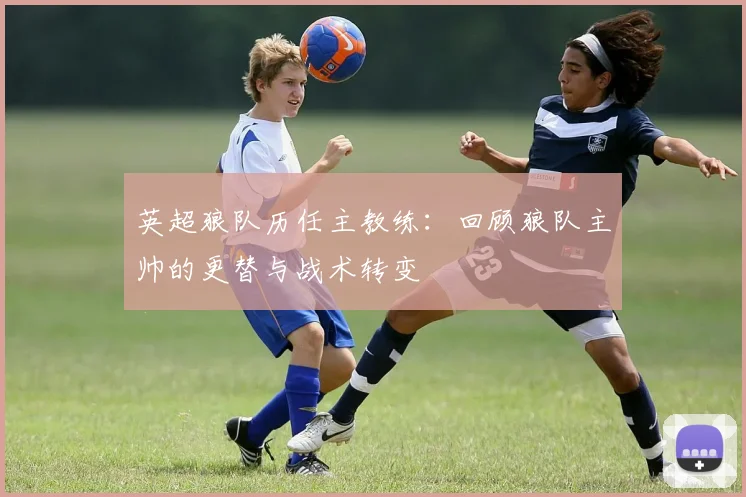 英超狼队历任主教练:回顾狼队主帅的更替与战术转变