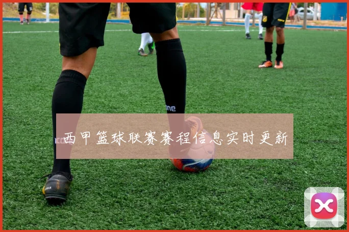 西甲篮球联赛赛程信息实时更新