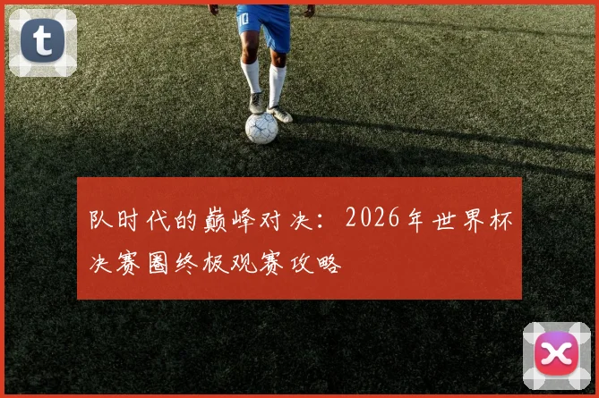 队时代的巅峰对决：2026年世界杯决赛圈终极观赛攻略