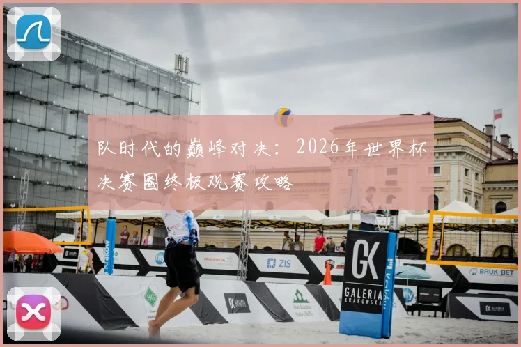 队时代的巅峰对决：2026年世界杯决赛圈终极观赛攻略