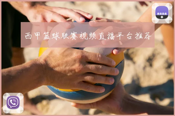 西甲篮球联赛视频直播平台推荐