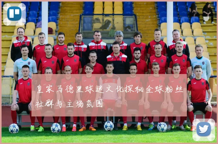 皇家马德里球迷文化探秘全球粉丝社群与主场氛围