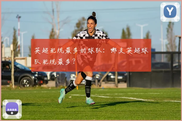 英超犯规最多的球队:哪支英超球队犯规最多?
